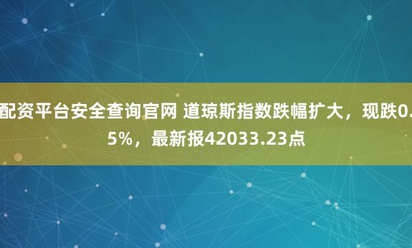 配资平台安全查询官网 道琼斯指数跌幅扩大，现跌0.5%，最新报42033.23点