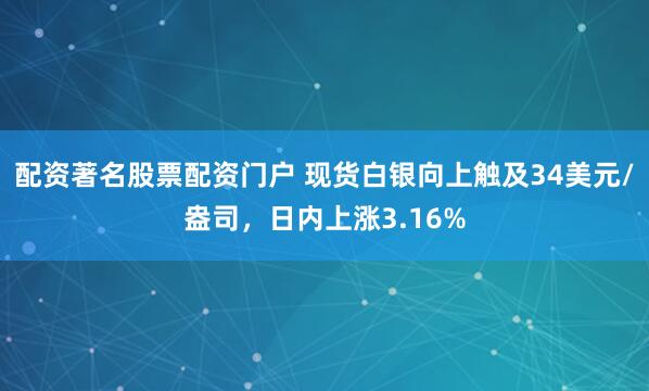 配资著名股票配资门户 现货白银向上触及34美元/盎司，日内上涨3.16%