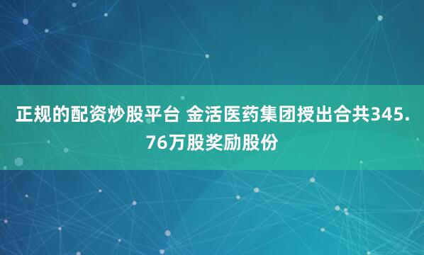 正规的配资炒股平台 金活医药集团授出合共345.76万股奖励股份