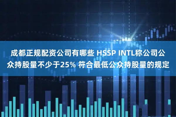 成都正规配资公司有哪些 HSSP INTL称公司公众持股量不少于25% 符合最低公众持股量的规定