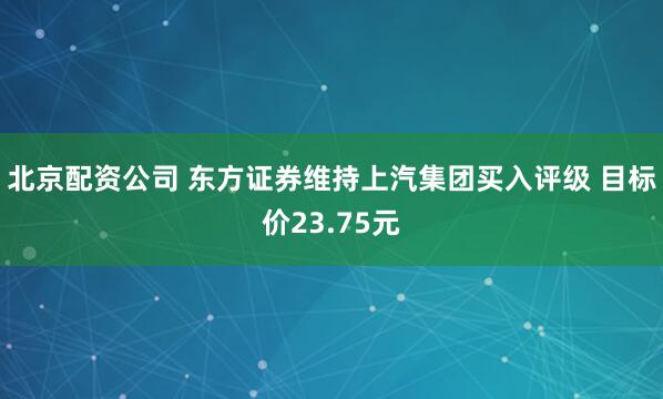 北京配资公司 东方证券维持上汽集团买入评级 目标价23.75元