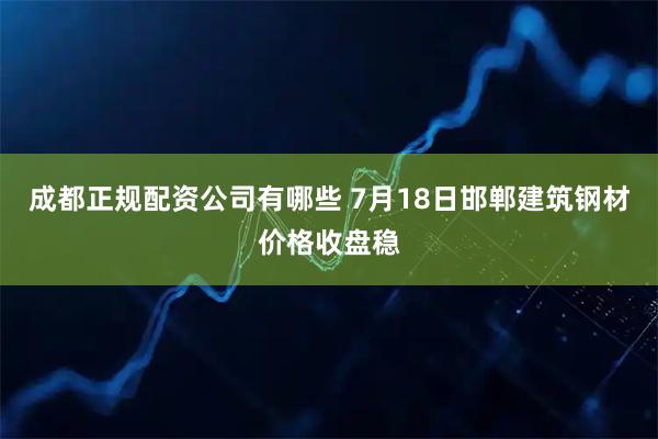 成都正规配资公司有哪些 7月18日邯郸建筑钢材价格收盘稳