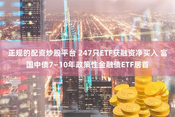 正规的配资炒股平台 247只ETF获融资净买入 富国中债7—10年政策性金融债ETF居首