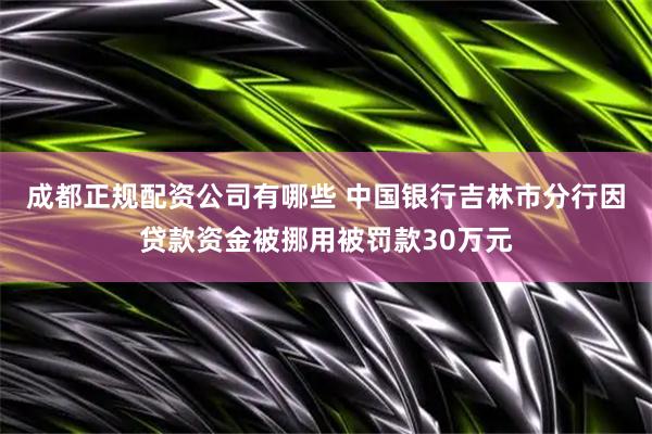 成都正规配资公司有哪些 中国银行吉林市分行因贷款资金被挪用被罚款30万元