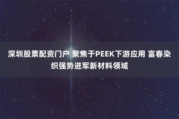 深圳股票配资门户 聚焦于PEEK下游应用 富春染织强势进军新材料领域