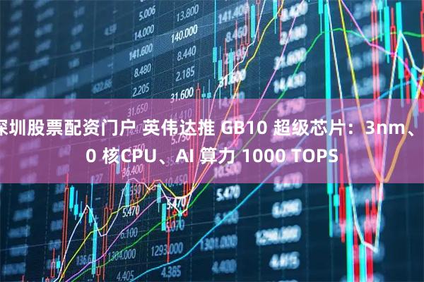 深圳股票配资门户 英伟达推 GB10 超级芯片：3nm、20 核CPU、AI 算力 1000 TOPS