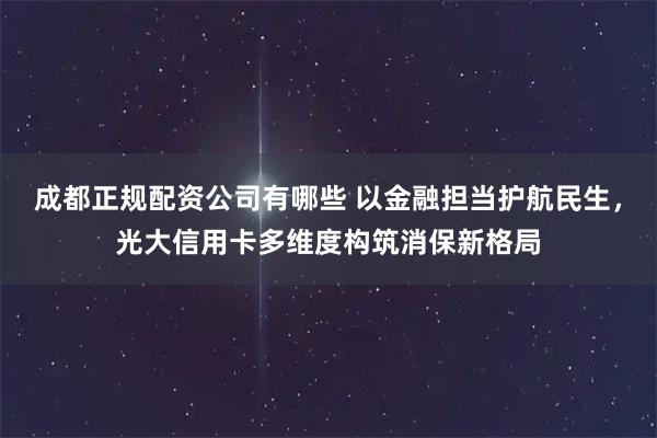 成都正规配资公司有哪些 以金融担当护航民生，光大信用卡多维度构筑消保新格局