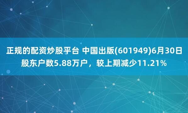 正规的配资炒股平台 中国出版(601949)6月30日股东户数5.88万户，较上期减少11.21%