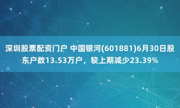 深圳股票配资门户 中国银河(601881)6月30日股东户数13.53万户，较上期减少23.39%