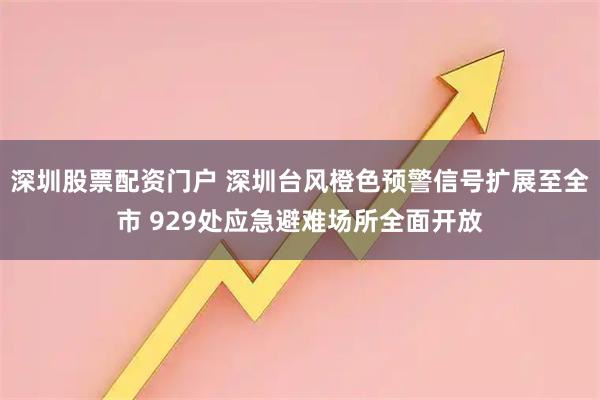 深圳股票配资门户 深圳台风橙色预警信号扩展至全市 929处应急避难场所全面开放