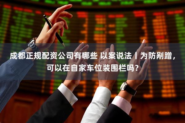 成都正规配资公司有哪些 以案说法丨为防剐蹭，可以在自家车位装围栏吗？