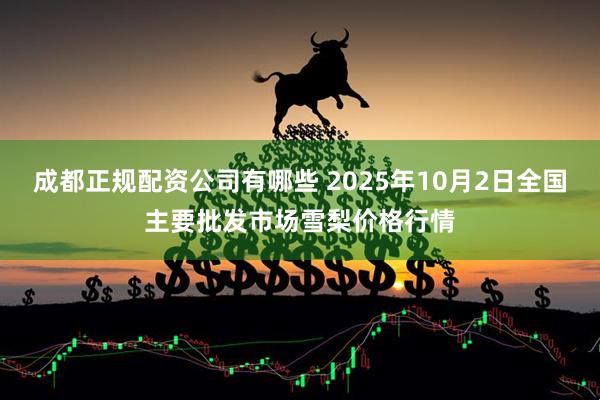 成都正规配资公司有哪些 2025年10月2日全国主要批发市场雪梨价格行情