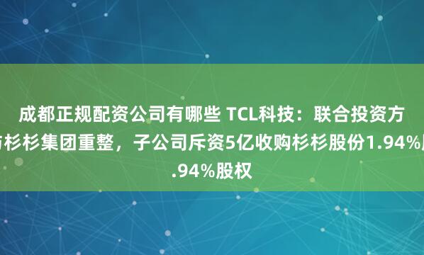 成都正规配资公司有哪些 TCL科技：联合投资方参与杉杉集团重整，子公司斥资5亿收购杉杉股份1.94%股权