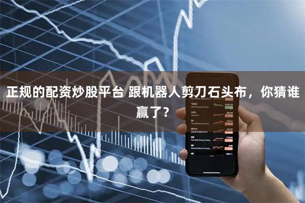 正规的配资炒股平台 跟机器人剪刀石头布，你猜谁赢了？