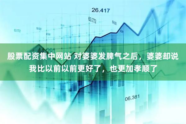 股票配资集中网站 对婆婆发脾气之后，婆婆却说我比以前以前更好了，也更加孝顺了